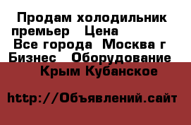 Продам холодильник премьер › Цена ­ 28 000 - Все города, Москва г. Бизнес » Оборудование   . Крым,Кубанское